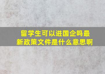 留学生可以进国企吗最新政策文件是什么意思啊