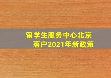 留学生服务中心北京落户2021年新政策