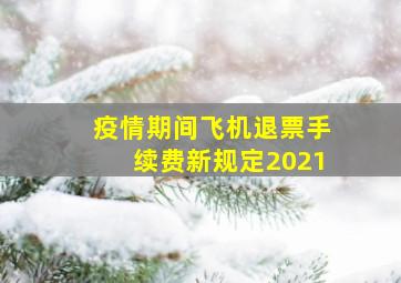 疫情期间飞机退票手续费新规定2021