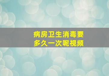 病房卫生消毒要多久一次呢视频