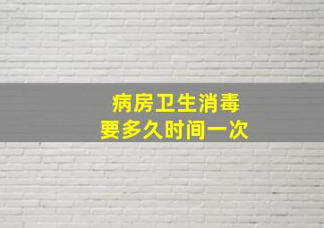 病房卫生消毒要多久时间一次