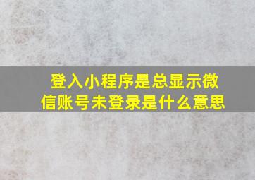 登入小程序是总显示微信账号未登录是什么意思