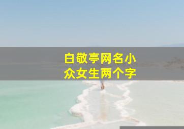 白敬亭网名小众女生两个字