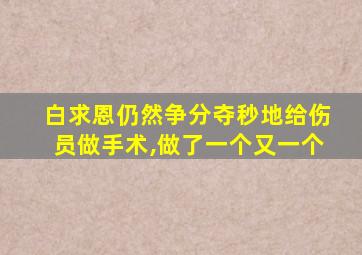 白求恩仍然争分夺秒地给伤员做手术,做了一个又一个