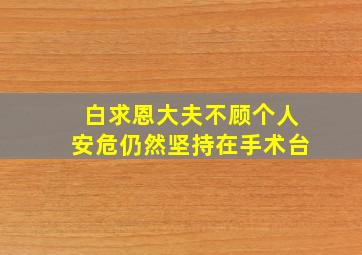 白求恩大夫不顾个人安危仍然坚持在手术台