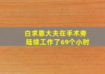 白求恩大夫在手术旁陆续工作了69个小时