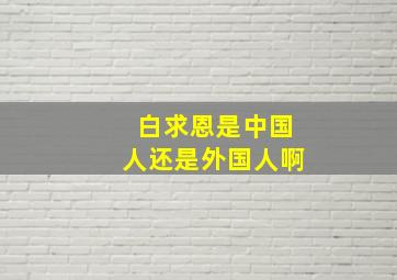 白求恩是中国人还是外国人啊