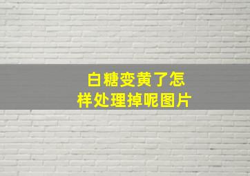 白糖变黄了怎样处理掉呢图片