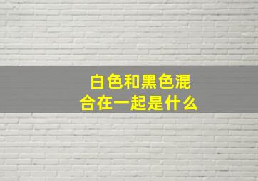 白色和黑色混合在一起是什么