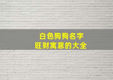 白色狗狗名字旺财寓意的大全