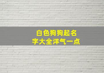 白色狗狗起名字大全洋气一点