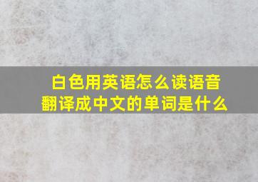 白色用英语怎么读语音翻译成中文的单词是什么