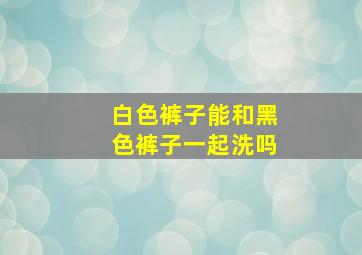 白色裤子能和黑色裤子一起洗吗