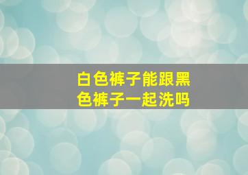 白色裤子能跟黑色裤子一起洗吗