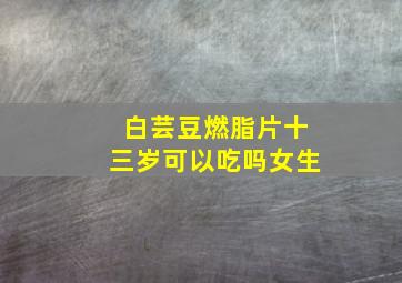 白芸豆燃脂片十三岁可以吃吗女生