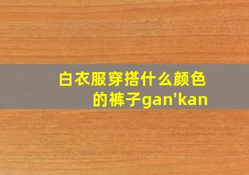 白衣服穿搭什么颜色的裤子gan'kan