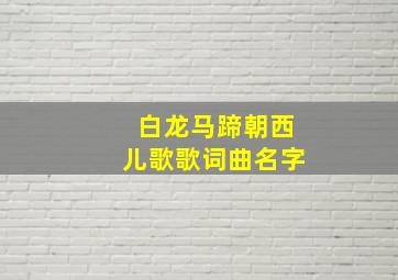 白龙马蹄朝西儿歌歌词曲名字