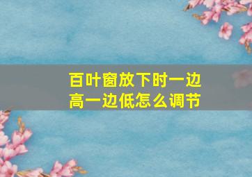 百叶窗放下时一边高一边低怎么调节