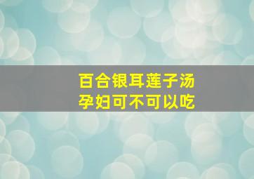 百合银耳莲子汤孕妇可不可以吃