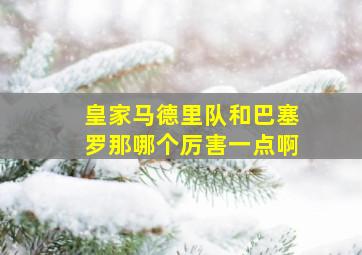 皇家马德里队和巴塞罗那哪个厉害一点啊