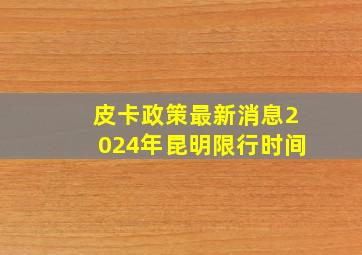 皮卡政策最新消息2024年昆明限行时间