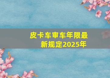 皮卡车审车年限最新规定2025年