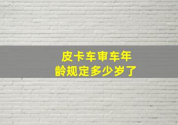 皮卡车审车年龄规定多少岁了