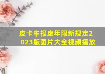 皮卡车报废年限新规定2023版图片大全视频播放