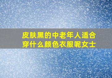 皮肤黑的中老年人适合穿什么颜色衣服呢女士