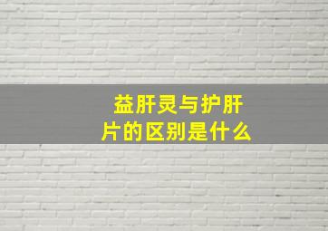 益肝灵与护肝片的区别是什么