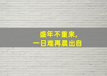 盛年不重来,一日难再晨出自