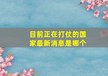 目前正在打仗的国家最新消息是哪个