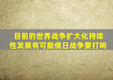 目前的世界战争扩大化持续性发展有可能俄日战争要打响