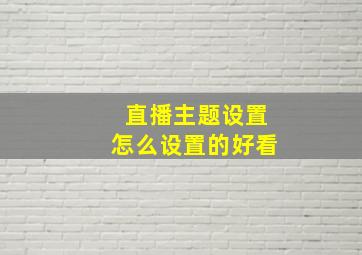 直播主题设置怎么设置的好看