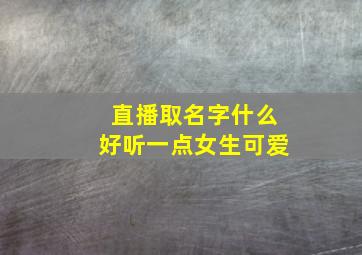 直播取名字什么好听一点女生可爱