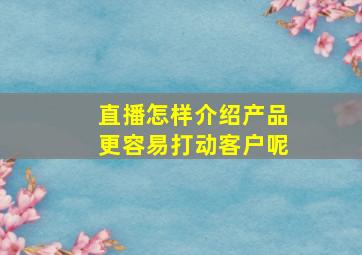 直播怎样介绍产品更容易打动客户呢