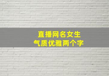 直播网名女生气质优雅两个字