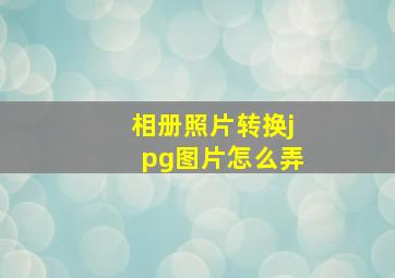 相册照片转换jpg图片怎么弄