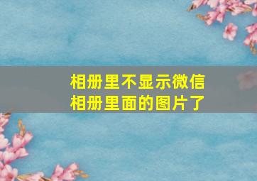 相册里不显示微信相册里面的图片了