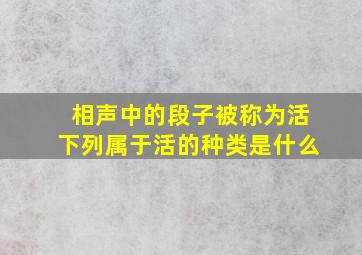 相声中的段子被称为活下列属于活的种类是什么