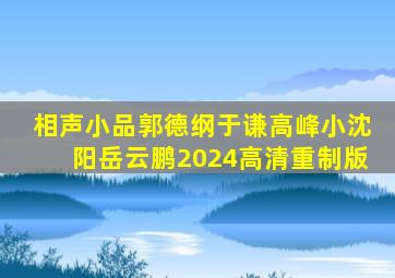 相声小品郭德纲于谦高峰小沈阳岳云鹏2024高清重制版