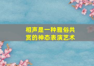 相声是一种雅俗共赏的神态表演艺术