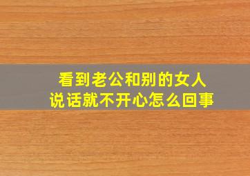 看到老公和别的女人说话就不开心怎么回事