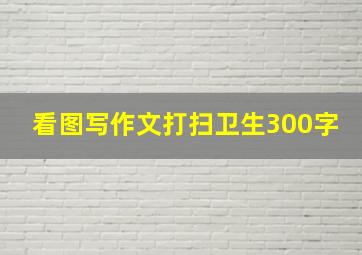 看图写作文打扫卫生300字