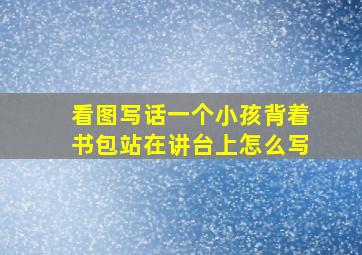 看图写话一个小孩背着书包站在讲台上怎么写