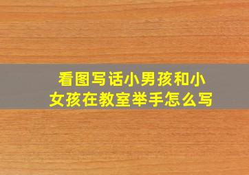 看图写话小男孩和小女孩在教室举手怎么写