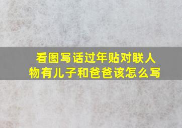 看图写话过年贴对联人物有儿子和爸爸该怎么写