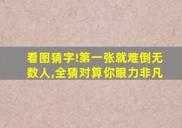 看图猜字!第一张就难倒无数人,全猜对算你眼力非凡