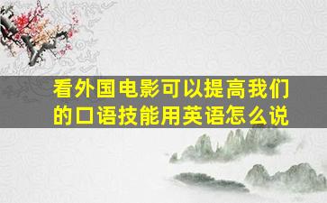 看外国电影可以提高我们的口语技能用英语怎么说