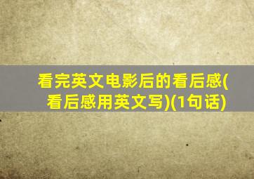 看完英文电影后的看后感(看后感用英文写)(1句话)